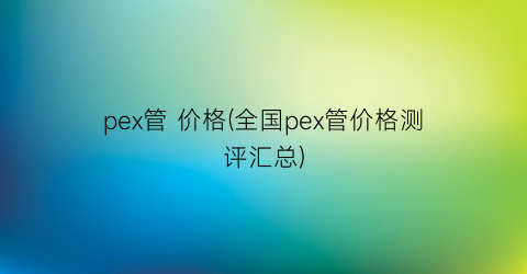 pex管 价格(全国pex管价格测评汇总)